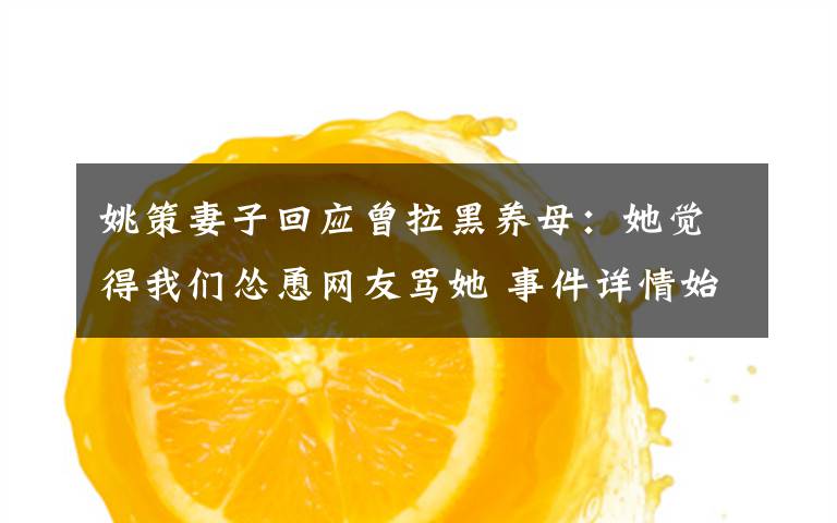 姚策妻子回应曾拉黑养母：她觉得我们怂恿网友骂她 事件详情始末介绍！