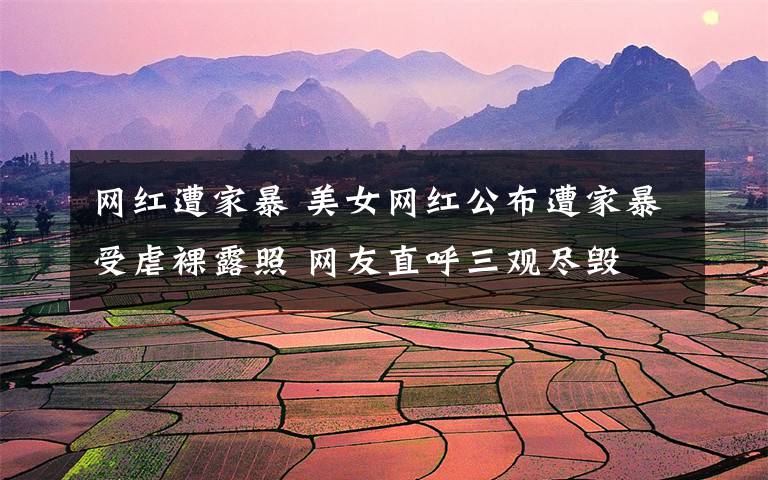 网红遭家暴 美女网红公布遭家暴受虐裸露照 网友直呼三观尽毁