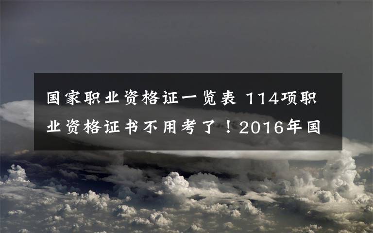 国家职业资格证一览表 114项职业资格证书不用考了！2016年国家取消职业资格证一览表
