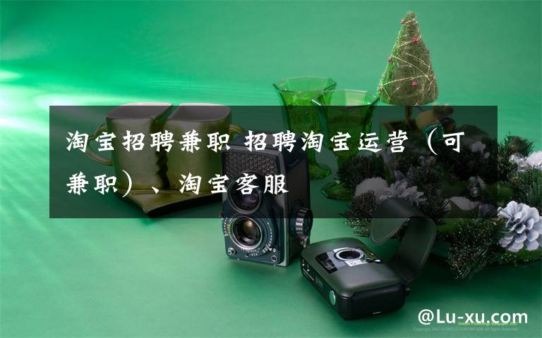 淘宝招聘兼职 招聘淘宝运营（可兼职）、淘宝客服