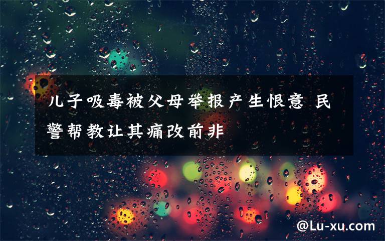 儿子吸毒被父母举报产生恨意 民警帮教让其痛改前非