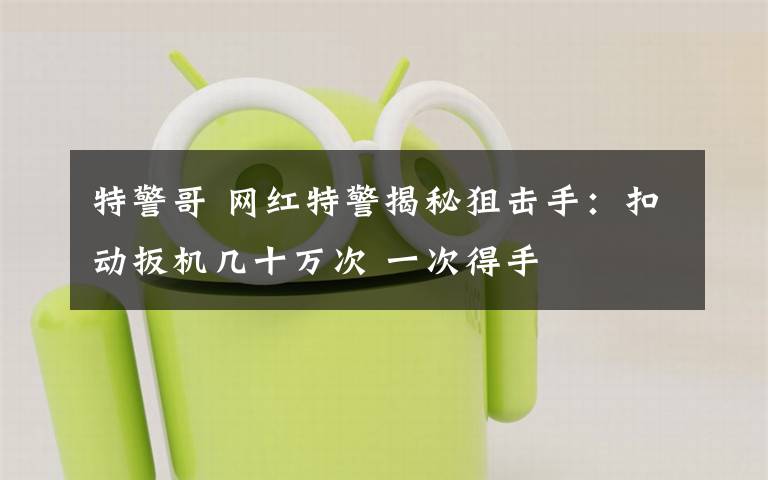 特警哥 网红特警揭秘狙击手：扣动扳机几十万次 一次得手