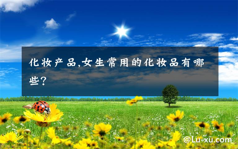 化妆产品,女生常用的化妆品有哪些？