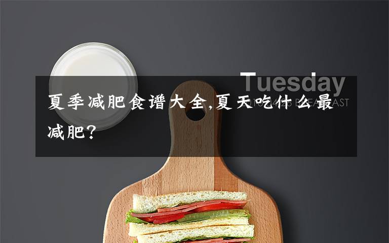夏季减肥食谱大全,夏天吃什么最减肥？