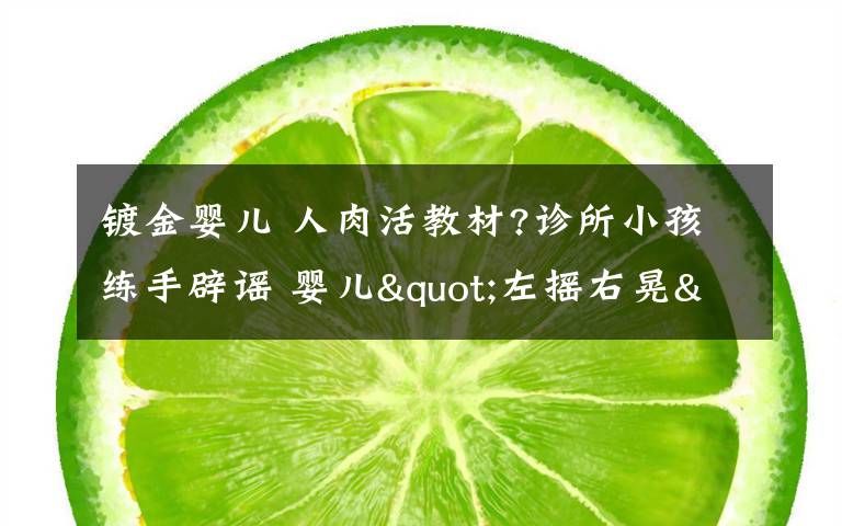 镀金婴儿 人肉活教材?诊所小孩练手辟谣 婴儿"左摇右晃"哭喊撕心裂肺竟为这