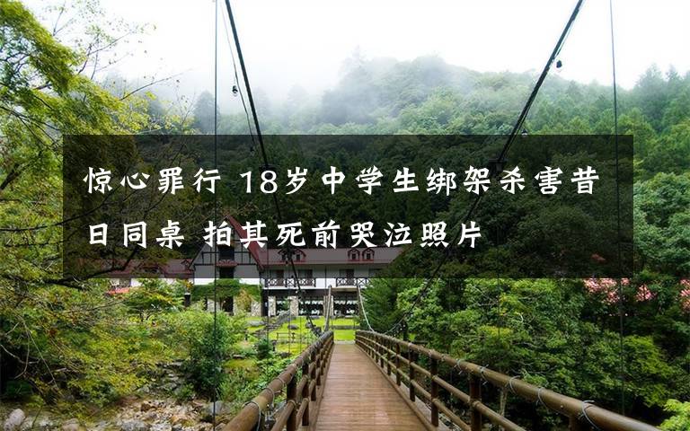 惊心罪行 18岁中学生绑架杀害昔日同桌 拍其死前哭泣照片