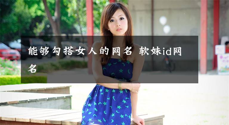 能够勾搭女人的网名 软妹id网名