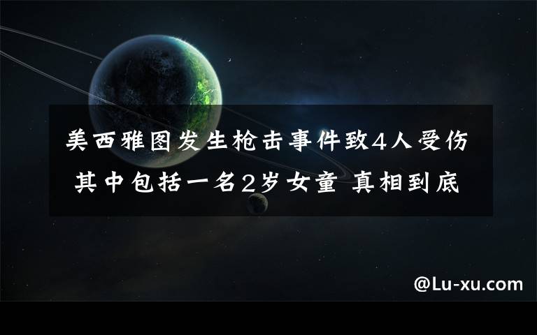 美西雅图发生枪击事件致4人受伤 其中包括一名2岁女童 真相到底是怎样的？