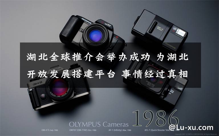湖北全球推介会举办成功 为湖北开放发展搭建平台 事情经过真相揭秘！