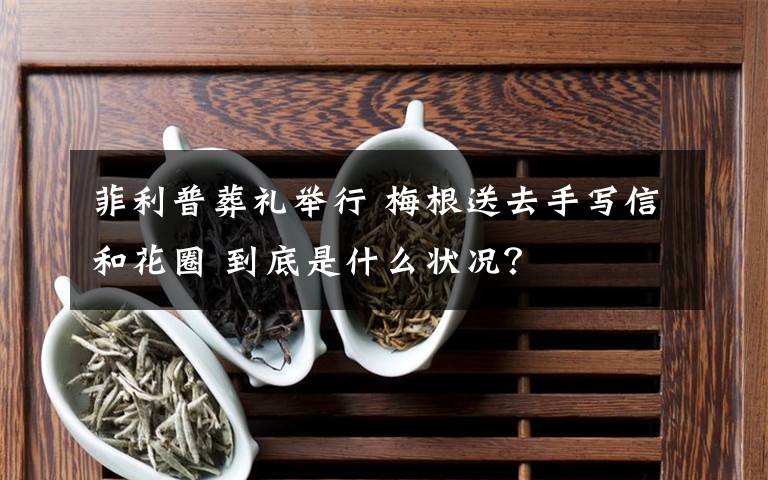 菲利普葬礼举行 梅根送去手写信和花圈 到底是什么状况？