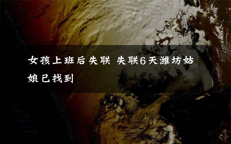 女孩上班后失联 失联6天潍坊姑娘已找到