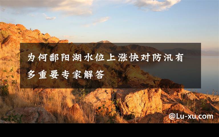 为何鄱阳湖水位上涨快对防汛有多重要专家解答