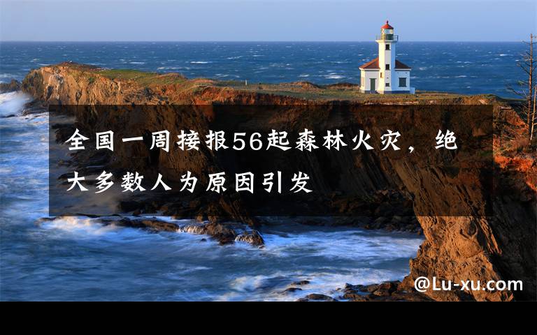 全国一周接报56起森林火灾，绝大多数人为原因引发