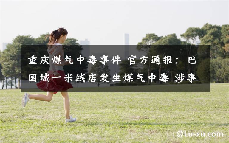 重庆煤气中毒事件 官方通报：巴国城一米线店发生煤气中毒 涉事七人均已脱险