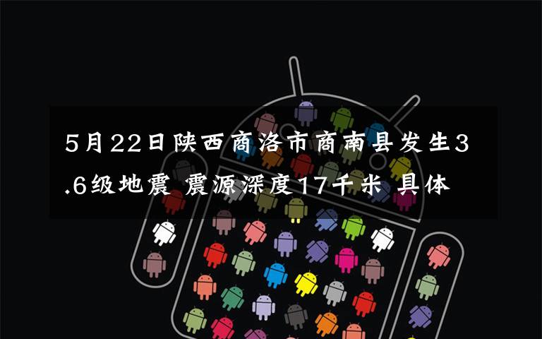 5月22日陕西商洛市商南县发生3.6级地震 震源深度17千米 具体是啥情况?