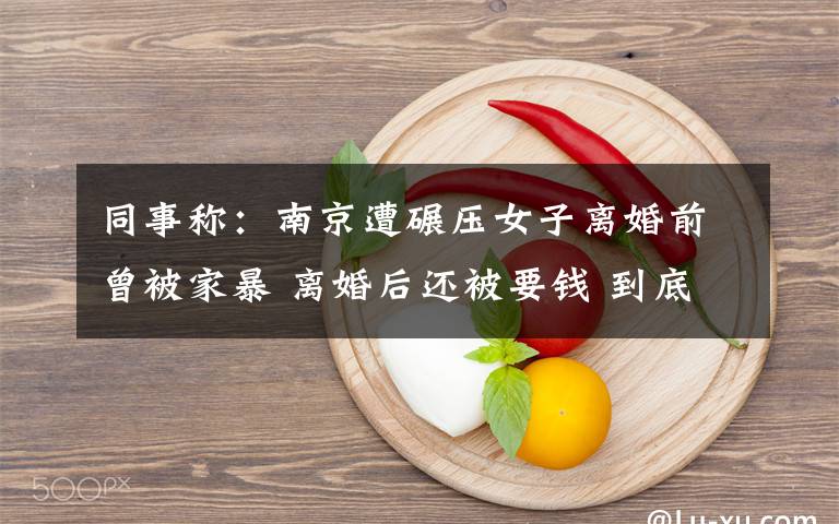 同事称：南京遭碾压女子离婚前曾被家暴 离婚后还被要钱 到底是什么状况？