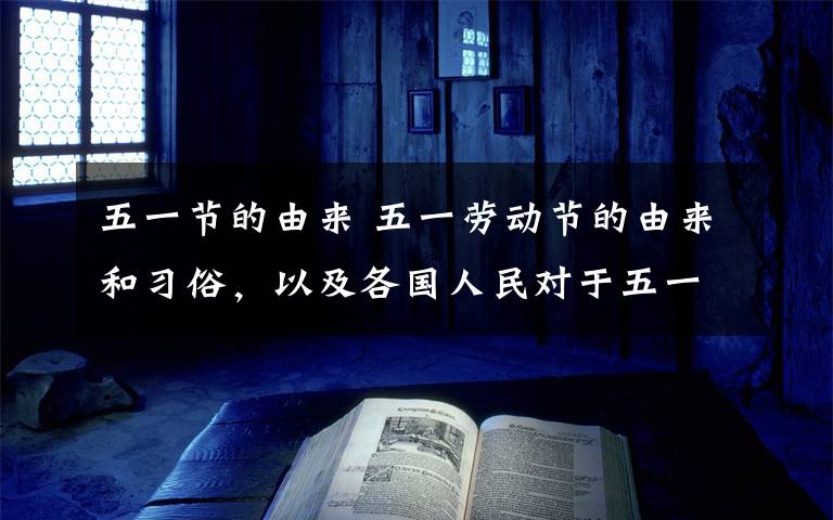 五一节的由来 五一劳动节的由来和习俗，以及各国人民对于五一劳动节不同的态度