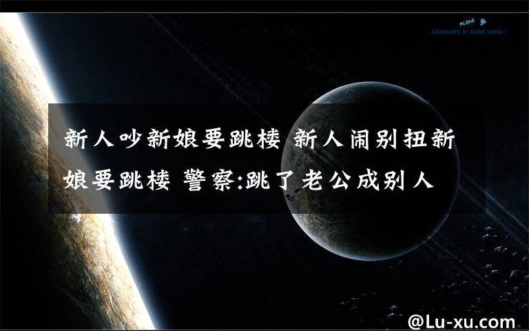 新人吵新娘要跳楼 新人闹别扭新娘要跳楼 警察:跳了老公成别人的了
