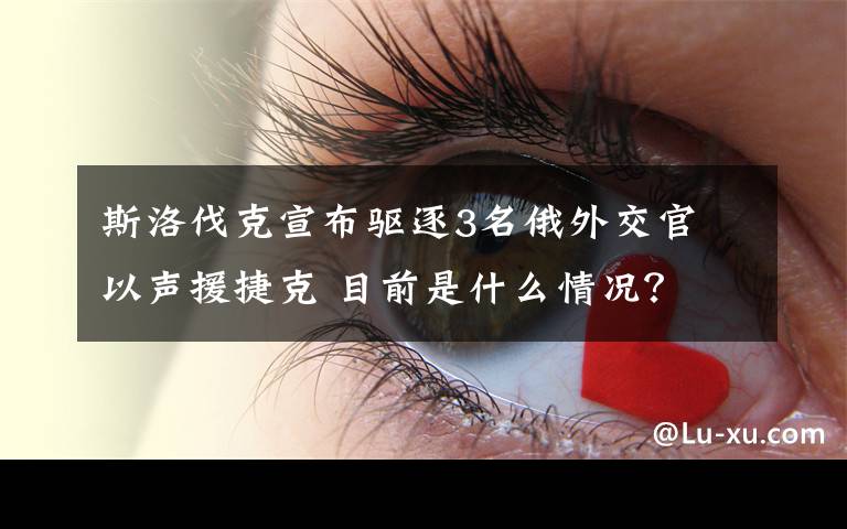 斯洛伐克宣布驱逐3名俄外交官 以声援捷克 目前是什么情况？