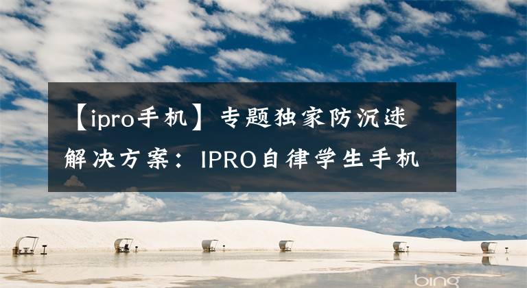 【ipro手机】专题独家防沉迷解决方案：IPRO自律学生手机正式发布