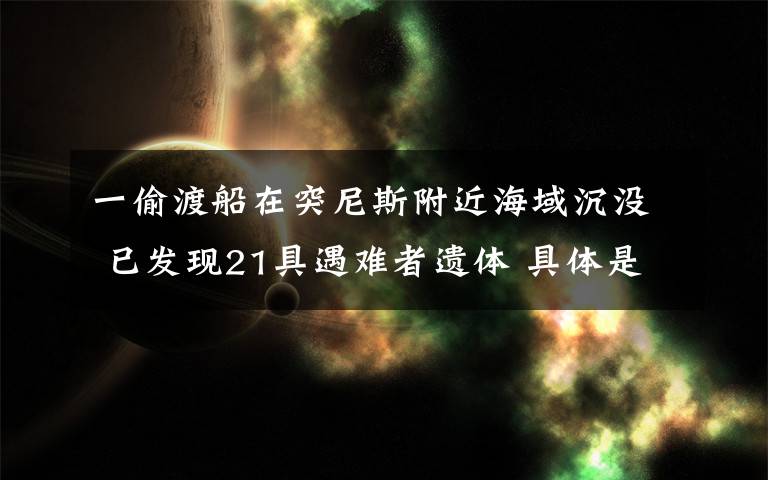 一偷渡船在突尼斯附近海域沉没 已发现21具遇难者遗体 具体是什么情况？