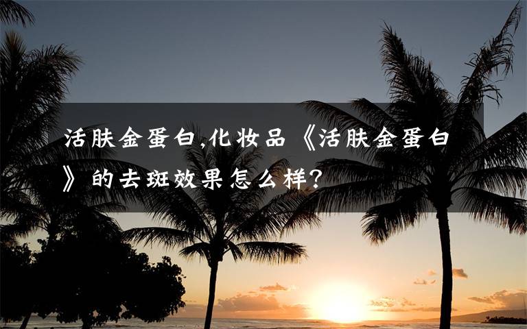 活肤金蛋白,化妆品《活肤金蛋白》的去斑效果怎么样？