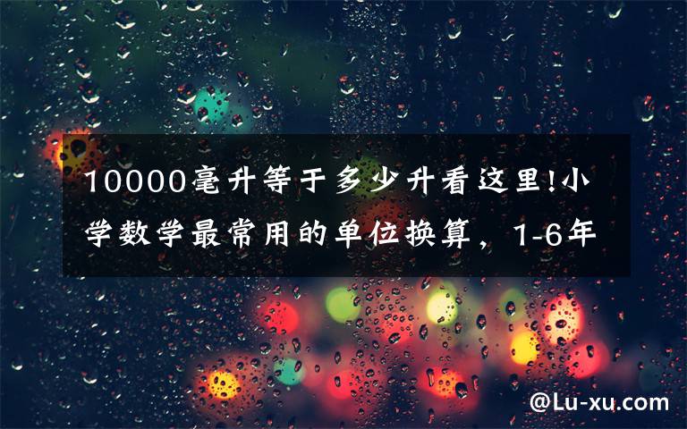 10000毫升等于多少升看这里!小学数学最常用的单位换算，1-6年级都要考