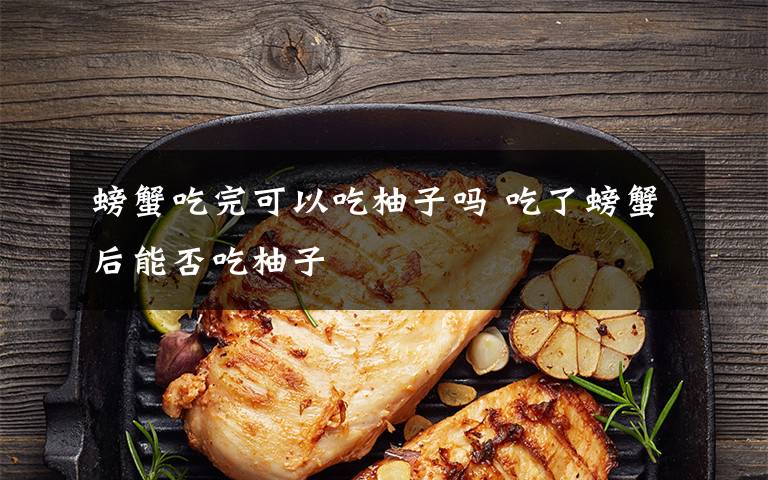 螃蟹吃完可以吃柚子吗 吃了螃蟹后能否吃柚子