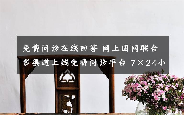 免费问诊在线回答 网上国网联合多渠道上线免费问诊平台 7×24小时居家在线就医助您健康无忧
