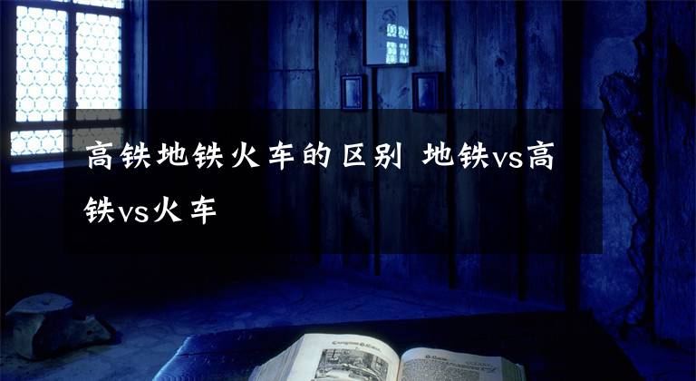 高铁地铁火车的区别 地铁vs高铁vs火车