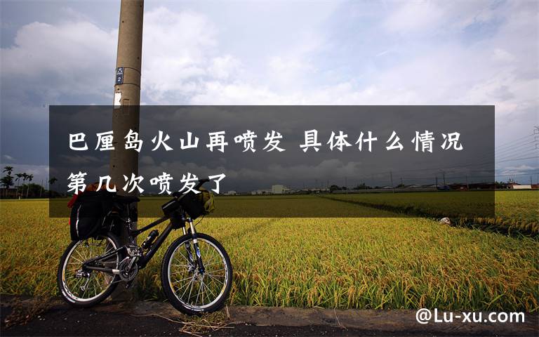 巴厘岛火山再喷发 具体什么情况第几次喷发了