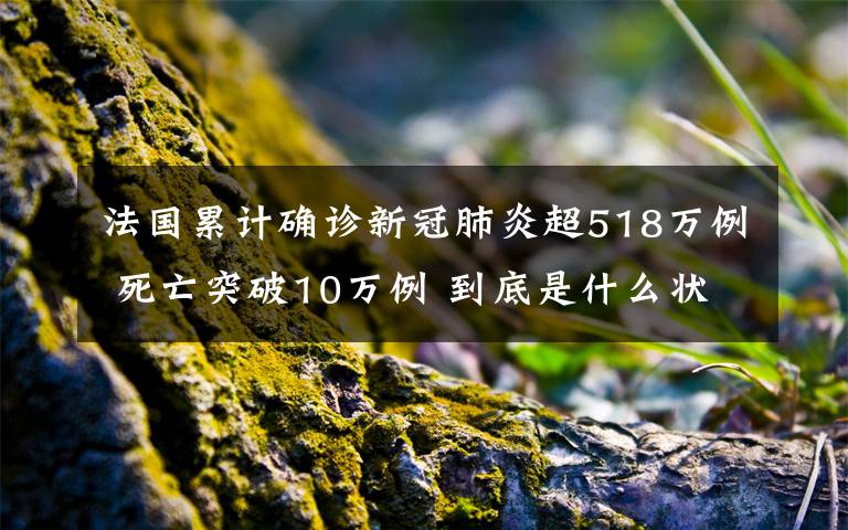 法国累计确诊新冠肺炎超518万例 死亡突破10万例 到底是什么状况？