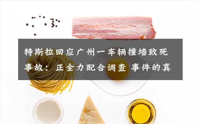 特斯拉回应广州一车辆撞墙致死事故：正全力配合调查 事件的真相是什么？