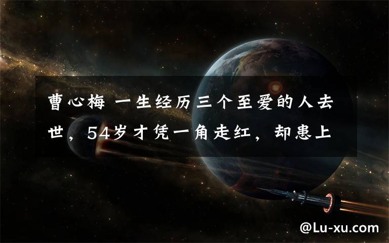 曹心梅 一生经历三个至爱的人去世，54岁才凭一角走红，却患上癌症去世