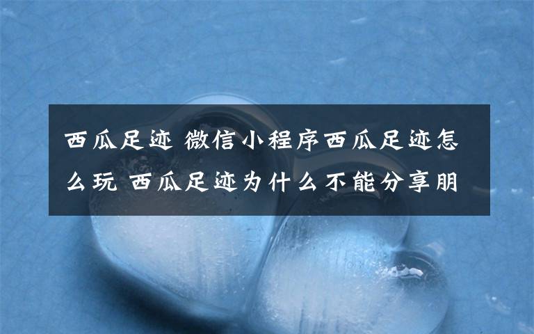 西瓜足迹 微信小程序西瓜足迹怎么玩 西瓜足迹为什么不能分享朋友圈