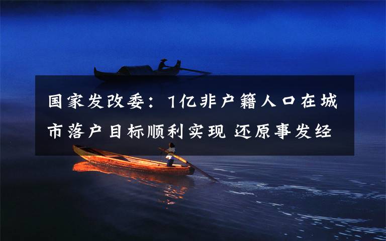 国家发改委：1亿非户籍人口在城市落户目标顺利实现 还原事发经过及背后原因！