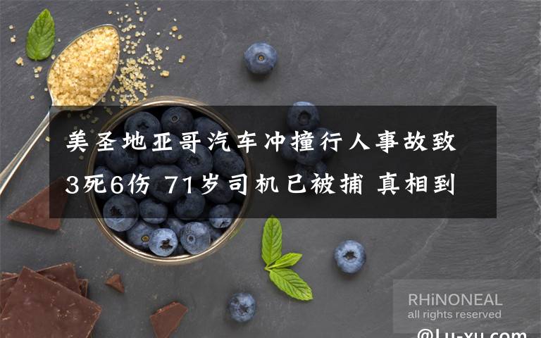 美圣地亚哥汽车冲撞行人事故致3死6伤 71岁司机已被捕 真相到底是怎样的？