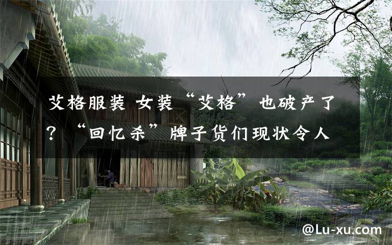 艾格服装 女装“艾格”也破产了？“回忆杀”牌子货们现状令人唏嘘
