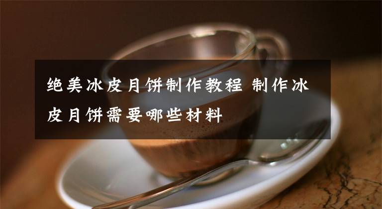 绝美冰皮月饼制作教程 制作冰皮月饼需要哪些材料