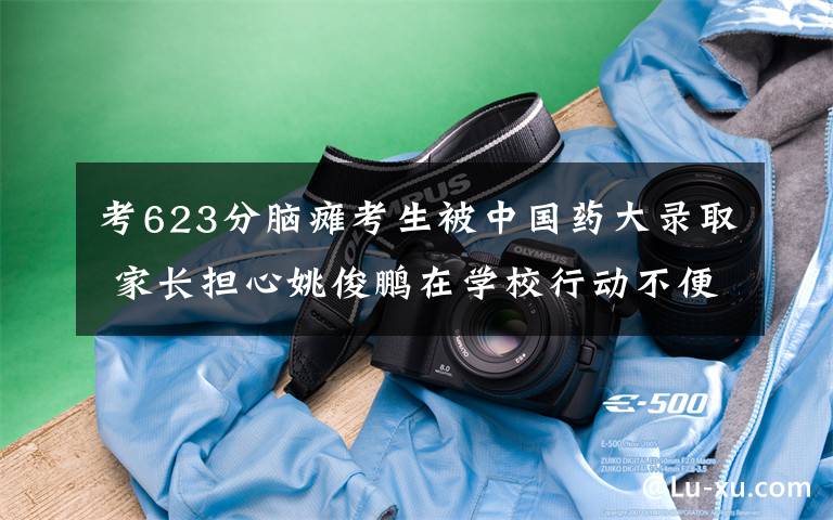 考623分脑瘫考生被中国药大录取 家长担心姚俊鹏在学校行动不便