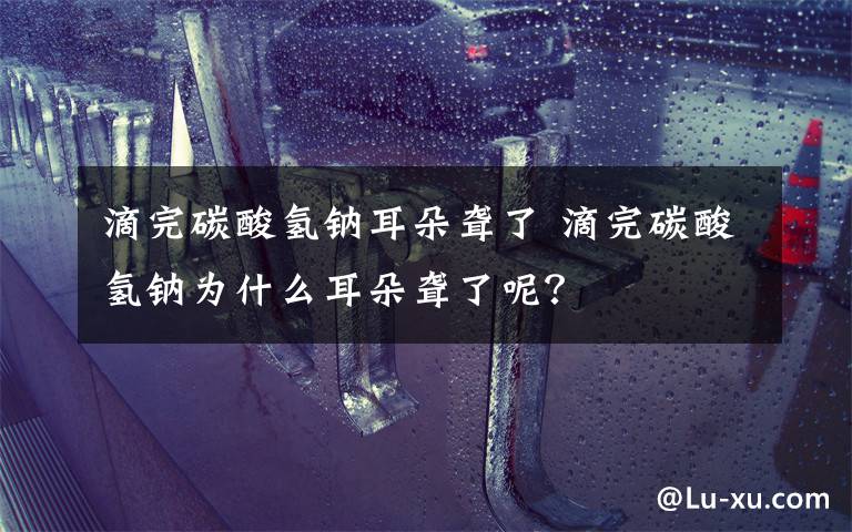 滴完碳酸氢钠耳朵聋了 滴完碳酸氢钠为什么耳朵聋了呢？