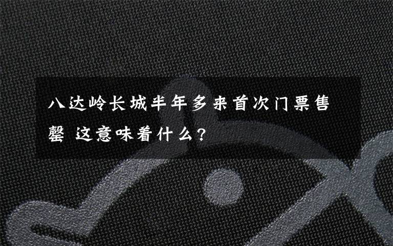 八达岭长城半年多来首次门票售罄 这意味着什么?