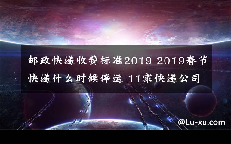 邮政快递收费标准2019 2019春节快递什么时候停运 11家快递公司春节揽件但快递费涨价