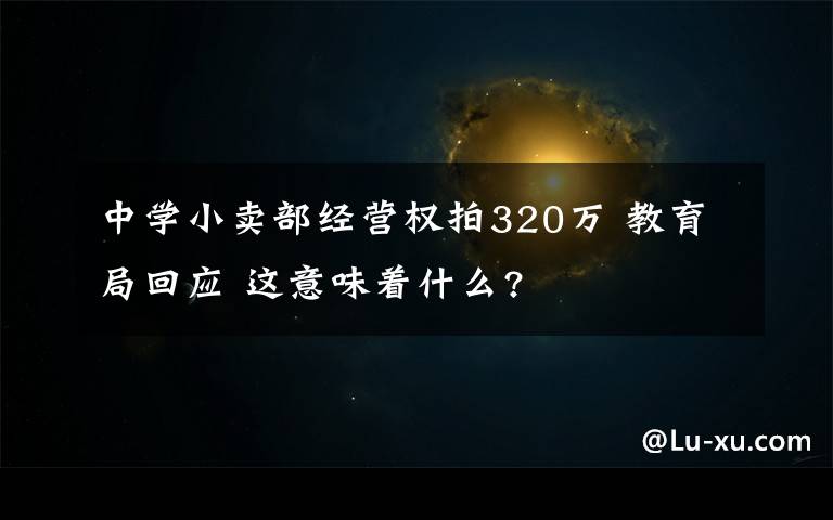 中学小卖部经营权拍320万 教育局回应 这意味着什么?