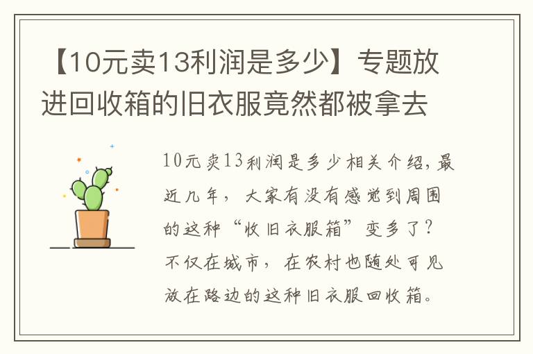 【10元卖13利润是多少】专题放进回收箱的旧衣服竟然都被拿去卖钱了！一车旧衣服能赚2000多