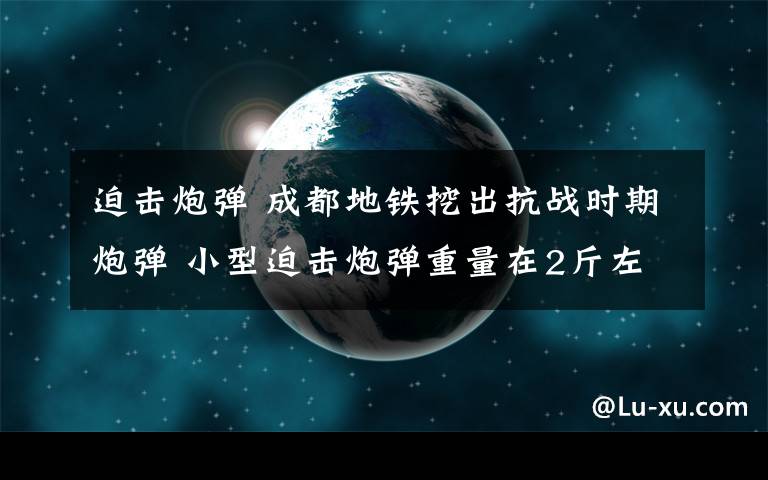 迫击炮弹 成都地铁挖出抗战时期炮弹 小型迫击炮弹重量在2斤左右