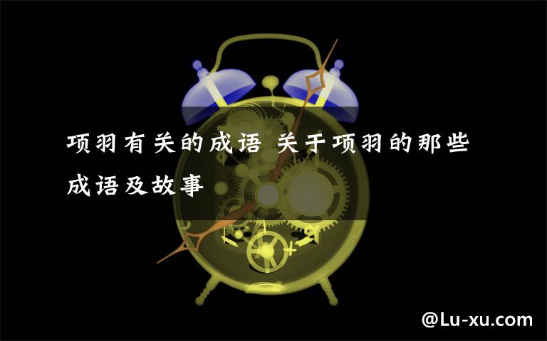 项羽有关的成语 关于项羽的那些成语及故事