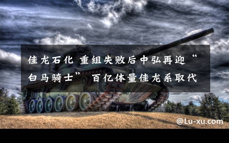 佳龙石化 重组失败后中弘再迎“白马骑士” 百亿体量佳龙系取代传奇地产商王永红接盘中弘股份|新京报财讯