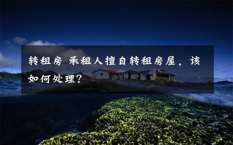 转租房 承租人擅自转租房屋，该如何处理？