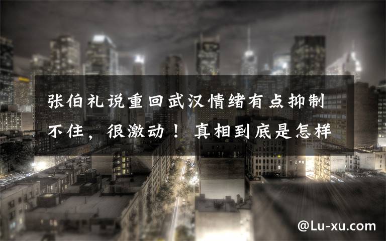 张伯礼说重回武汉情绪有点抑制不住，很激动！ 真相到底是怎样的？